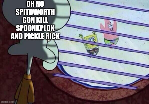 Squidward window | OH NO SPITDWORTH GON KILL SPOONKPLOK AND PICKLE RICK | image tagged in squidward window | made w/ Imgflip meme maker