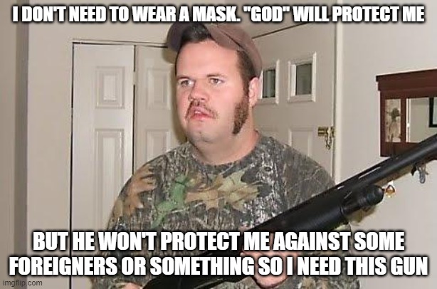 Redneck wonder | I DON'T NEED TO WEAR A MASK. "GOD" WILL PROTECT ME; BUT HE WON'T PROTECT ME AGAINST SOME FOREIGNERS OR SOMETHING SO I NEED THIS GUN | image tagged in redneck wonder | made w/ Imgflip meme maker