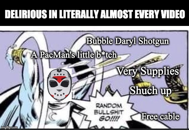 Random Bullshit Go | DELIRIOUS IN LITERALLY ALMOST EVERY VIDEO; Bubble Daryl Shotgun; A PacMan's little b*tch; Very Supplies; Shuch up; Free cable | image tagged in random bullshit go,h2o delirious,pacman,cable | made w/ Imgflip meme maker