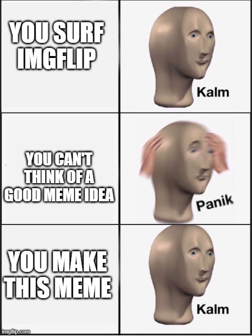 I have no idea | YOU SURF IMGFLIP; YOU CAN'T THINK OF A GOOD MEME IDEA; YOU MAKE THIS MEME | image tagged in kalm panik kalm | made w/ Imgflip meme maker