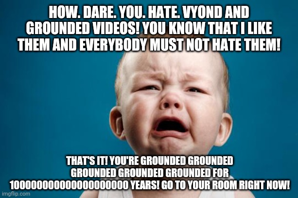 GoFags/Butthurt Vyonders be like | HOW. DARE. YOU. HATE. VYOND AND GROUNDED VIDEOS! YOU KNOW THAT I LIKE THEM AND EVERYBODY MUST NOT HATE THEM! THAT'S IT! YOU'RE GROUNDED GROUNDED GROUNDED GROUNDED GROUNDED FOR 100000000000000000000 YEARS! GO TO YOUR ROOM RIGHT NOW! | image tagged in baby crying,goanimate,vyond,crybabies,funny,memes | made w/ Imgflip meme maker