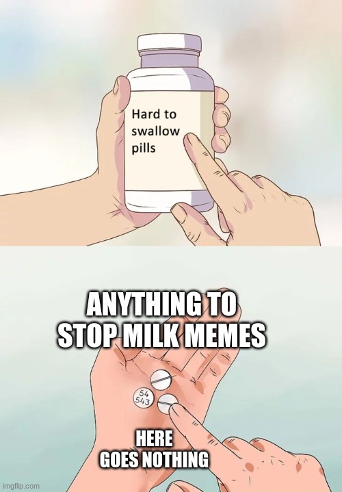 Hard To Swallow Pills | ANYTHING TO STOP MILK MEMES; HERE GOES NOTHING | image tagged in memes,hard to swallow pills | made w/ Imgflip meme maker