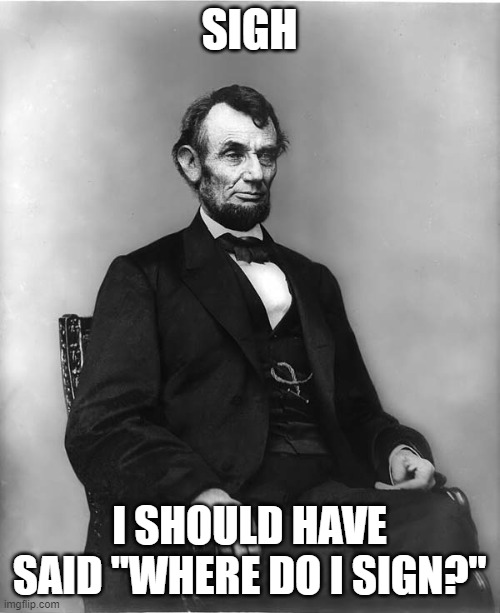 abraham lincoln | SIGH I SHOULD HAVE SAID "WHERE DO I SIGN?" | image tagged in abraham lincoln | made w/ Imgflip meme maker