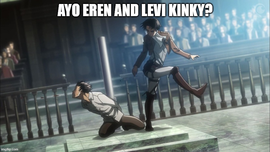Levi kicking Eren Attack on Titan | AYO EREN AND LEVI KINKY? | image tagged in levi kicking eren attack on titan | made w/ Imgflip meme maker