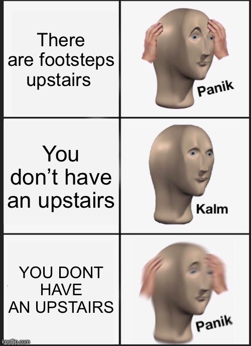 Panik Kalm Panik | There are footsteps upstairs; You don’t have an upstairs; YOU DONT HAVE AN UPSTAIRS | image tagged in memes,panik kalm panik | made w/ Imgflip meme maker