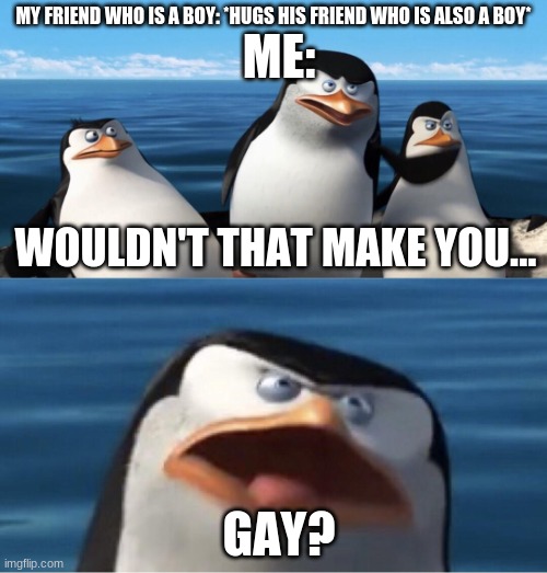 Wouldn't that make you | ME:; MY FRIEND WHO IS A BOY: *HUGS HIS FRIEND WHO IS ALSO A BOY*; WOULDN'T THAT MAKE YOU... GAY? | image tagged in wouldn't that make you,hugs | made w/ Imgflip meme maker