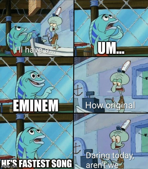Daring today, aren't we squidward | UM... EMINEM; HE'S FASTEST SONG | image tagged in daring today aren't we squidward | made w/ Imgflip meme maker