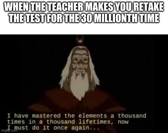 A Thousand Times | WHEN THE TEACHER MAKES YOU RETAKE THE TEST FOR THE 30 MILLIONTH TIME | image tagged in a thousand times | made w/ Imgflip meme maker