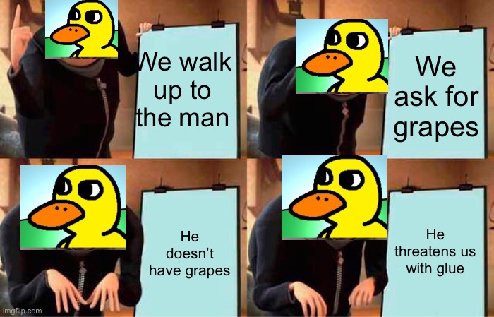 Gru | We walk up to the man; We ask for grapes; He threatens us with glue; He doesn’t have grapes | image tagged in memes,gru's plan | made w/ Imgflip meme maker