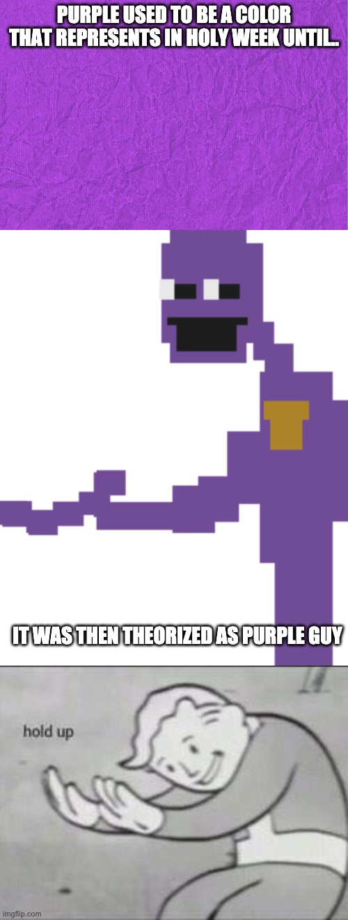 Purple used to be a holy color in Holy week but called as Purple Guy | PURPLE USED TO BE A COLOR THAT REPRESENTS IN HOLY WEEK UNTIL.. IT WAS THEN THEORIZED AS PURPLE GUY | image tagged in generic purple background,the man behind the slaughter,fallout hold up,purple guy,holy week,fnaf | made w/ Imgflip meme maker