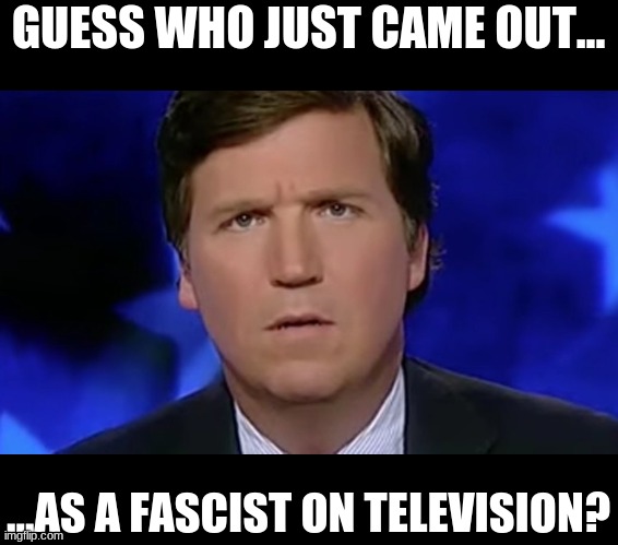Fascism is Unamerican. | GUESS WHO JUST CAME OUT... ...AS A FASCIST ON TELEVISION? | image tagged in tucker carlson | made w/ Imgflip meme maker