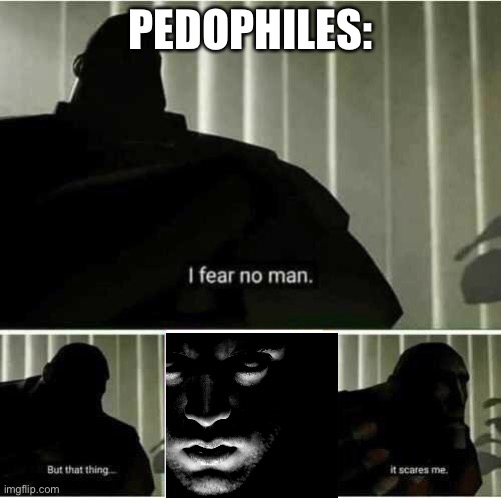 I fear no man | PEDOPHILES: | image tagged in i fear no man | made w/ Imgflip meme maker