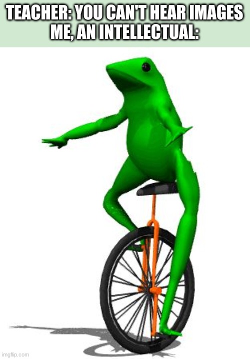 watch him rollin' watch him go | TEACHER: YOU CAN'T HEAR IMAGES
ME, AN INTELLECTUAL: | image tagged in memes,dat boi | made w/ Imgflip meme maker