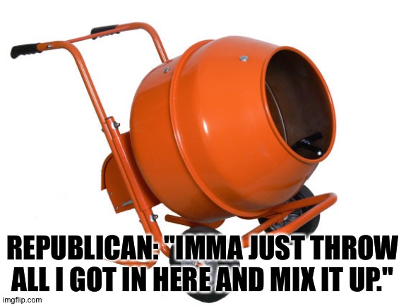 Cement Mixer | REPUBLICAN: "IMMA JUST THROW ALL I GOT IN HERE AND MIX IT UP." | image tagged in cement mixer | made w/ Imgflip meme maker