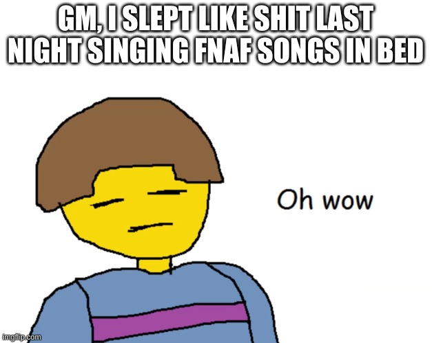 also i'm not gonna be online much today | GM, I SLEPT LIKE SHIT LAST NIGHT SINGING FNAF SONGS IN BED | image tagged in oh wow | made w/ Imgflip meme maker
