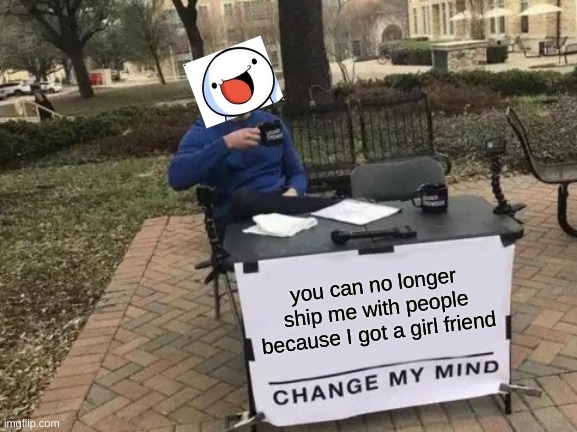 he got a girl friend so get rid of the fanfiction | you can no longer ship me with people because I got a girl friend | image tagged in memes,change my mind,theodd1sout | made w/ Imgflip meme maker