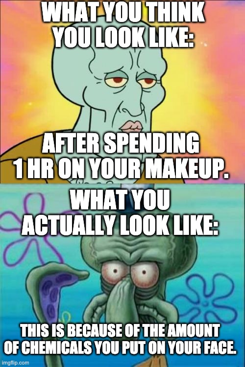 Squidward Meme | WHAT YOU THINK YOU LOOK LIKE:; AFTER SPENDING 1 HR ON YOUR MAKEUP. WHAT YOU ACTUALLY LOOK LIKE:; THIS IS BECAUSE OF THE AMOUNT OF CHEMICALS YOU PUT ON YOUR FACE. | image tagged in memes,squidward | made w/ Imgflip meme maker