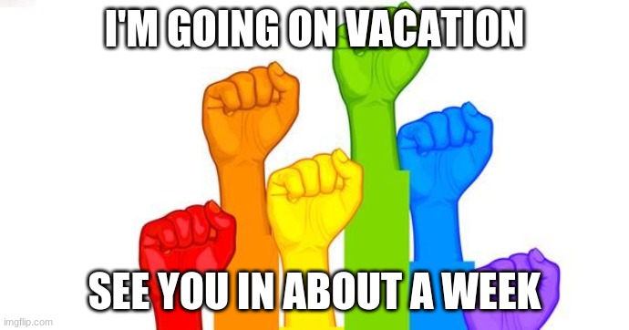 Bye!! | I'M GOING ON VACATION; SEE YOU IN ABOUT A WEEK | image tagged in lgbt | made w/ Imgflip meme maker