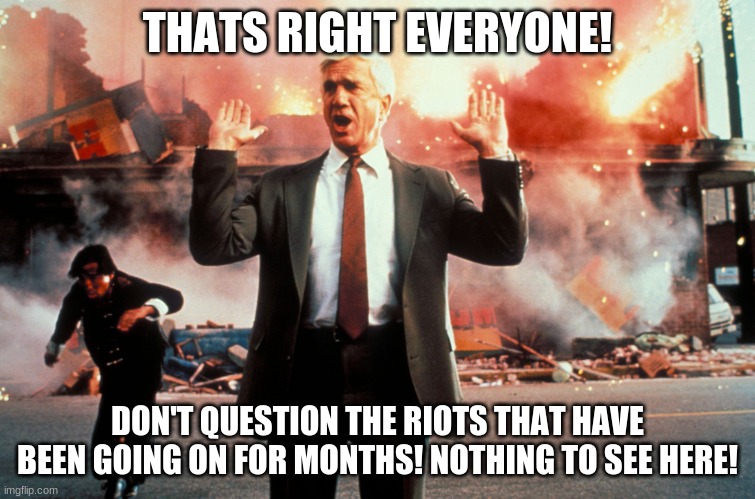 Nothing to see here | THATS RIGHT EVERYONE! DON'T QUESTION THE RIOTS THAT HAVE BEEN GOING ON FOR MONTHS! NOTHING TO SEE HERE! | image tagged in nothing to see here | made w/ Imgflip meme maker