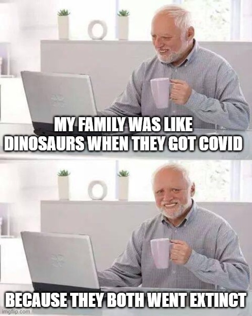 R.I.P. mi familia | MY FAMILY WAS LIKE DINOSAURS WHEN THEY GOT COVID; BECAUSE THEY BOTH WENT EXTINCT | image tagged in memes,hide the pain harold | made w/ Imgflip meme maker