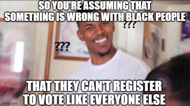 Black guy confused | SO YOU'RE ASSUMING THAT SOMETHING IS WRONG WITH BLACK PEOPLE THAT THEY CAN'T REGISTER TO VOTE LIKE EVERYONE ELSE | image tagged in black guy confused | made w/ Imgflip meme maker