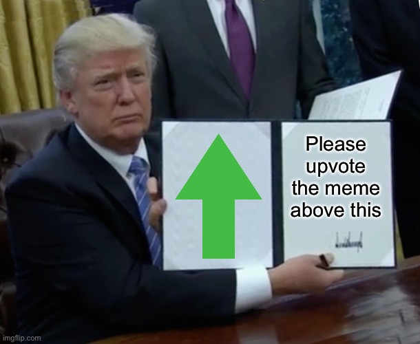 hello | Please upvote the meme above this | image tagged in memes,trump bill signing,upvotes | made w/ Imgflip meme maker