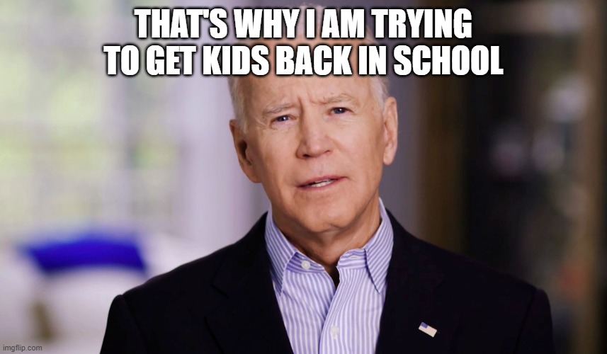 Joe Biden 2020 | THAT'S WHY I AM TRYING TO GET KIDS BACK IN SCHOOL | image tagged in joe biden 2020 | made w/ Imgflip meme maker