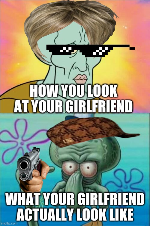 How u look at your girl | HOW YOU LOOK AT YOUR GIRLFRIEND; WHAT YOUR GIRLFRIEND ACTUALLY LOOK LIKE | image tagged in memes,squidward | made w/ Imgflip meme maker