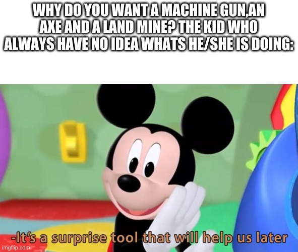 he done for | WHY DO YOU WANT A MACHINE GUN,AN AXE AND A LAND MINE? THE KID WHO ALWAYS HAVE NO IDEA WHATS HE/SHE IS DOING: | image tagged in mickey mouse tool | made w/ Imgflip meme maker