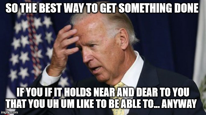 Joe Biden worries | SO THE BEST WAY TO GET SOMETHING DONE IF YOU IF IT HOLDS NEAR AND DEAR TO YOU THAT YOU UH UM LIKE TO BE ABLE TO... ANYWAY | image tagged in joe biden worries | made w/ Imgflip meme maker