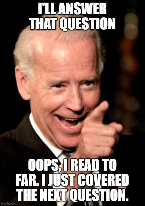 Smilin Biden Meme | I'LL ANSWER THAT QUESTION OOPS, I READ TO FAR. I JUST COVERED THE NEXT QUESTION. | image tagged in memes,smilin biden | made w/ Imgflip meme maker