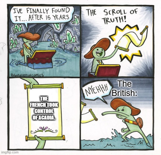 Meme about the British (A long time ago) | The British:; THE FRENCH TOOK CONTROL OF ACADIA. | image tagged in memes,the scroll of truth | made w/ Imgflip meme maker