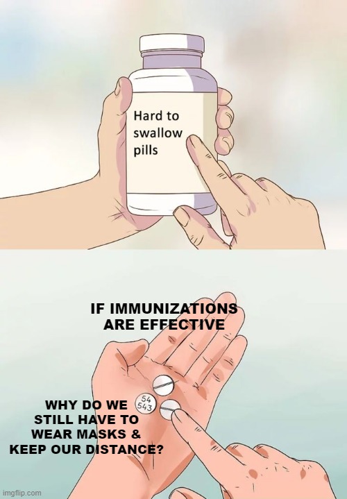 Hard To Swallow Pills Meme | IF IMMUNIZATIONS ARE EFFECTIVE; WHY DO WE STILL HAVE TO WEAR MASKS & KEEP OUR DISTANCE? | image tagged in memes,hard to swallow pills | made w/ Imgflip meme maker