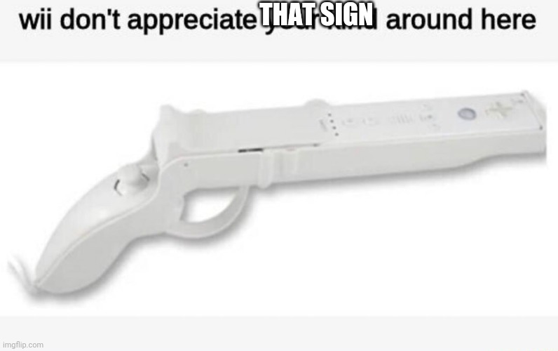 Wii Don't Appreciate Your Kind Around Here | THAT SIGN | image tagged in wii don't appreciate your kind around here | made w/ Imgflip meme maker
