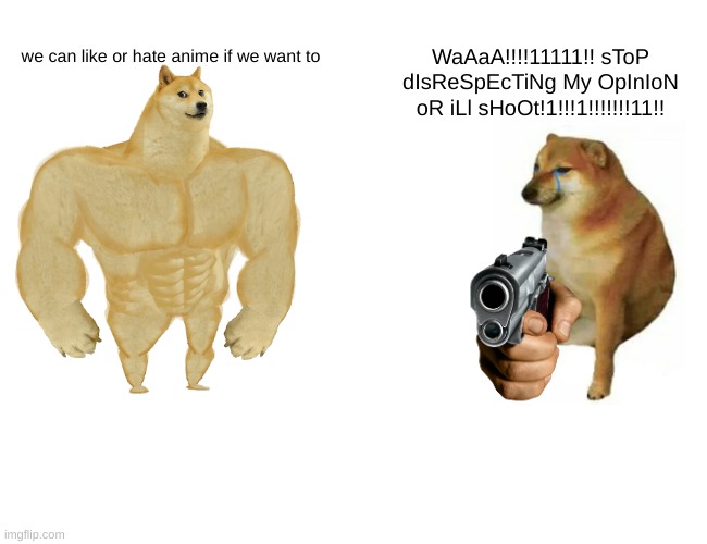 opinion | WaAaA!!!!11111!! sToP dIsReSpEcTiNg My OpInIoN oR iLl sHoOt!1!!!1!!!!!!!11!! we can like or hate anime if we want to | image tagged in memes,buff doge vs cheems | made w/ Imgflip meme maker