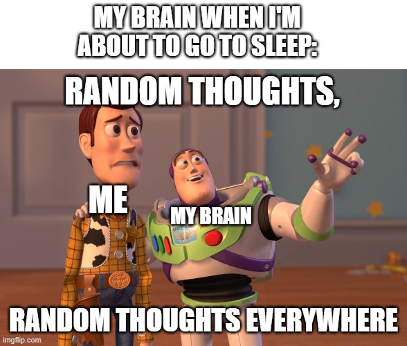 Random Thoughts at Night | MY BRAIN WHEN I'M ABOUT TO GO TO SLEEP:; RANDOM THOUGHTS, ME; MY BRAIN; RANDOM THOUGHTS EVERYWHERE | image tagged in memes,funny,x x everywhere,buzz and woody | made w/ Imgflip meme maker