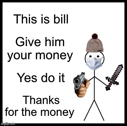 Bill needs your money | This is bill; Give him your money; Yes do it; Thanks for the money | image tagged in memes,be like bill | made w/ Imgflip meme maker