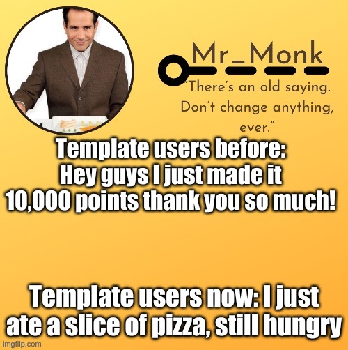 Mr_Monk Template #1 (Thx Suga,!) | Template users before: Hey guys I just made it 10,000 points thank you so much! Template users now: I just ate a slice of pizza, still hungry | image tagged in mr_monk template 1 thx suga | made w/ Imgflip meme maker