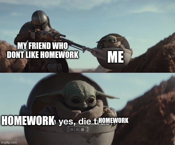 HAHA DIE!!! | MY FRIEND WHO DONT LIKE HOMEWORK; ME; HOMEWORK; HOMEWORK | image tagged in baby yoda die trash | made w/ Imgflip meme maker