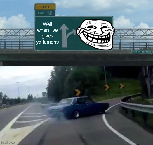 Left Exit 12 Off Ramp Meme | Well when live gives ya lemons | image tagged in memes,left exit 12 off ramp | made w/ Imgflip meme maker