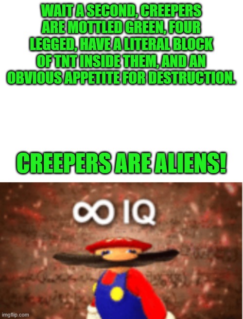 Change my mind. I dare you. |  WAIT A SECOND, CREEPERS ARE MOTTLED GREEN, FOUR LEGGED, HAVE A LITERAL BLOCK OF TNT INSIDE THEM, AND AN OBVIOUS APPETITE FOR DESTRUCTION. CREEPERS ARE ALIENS! | image tagged in infinite iq,memes,creeper,minecraft,aliens,change my mind | made w/ Imgflip meme maker