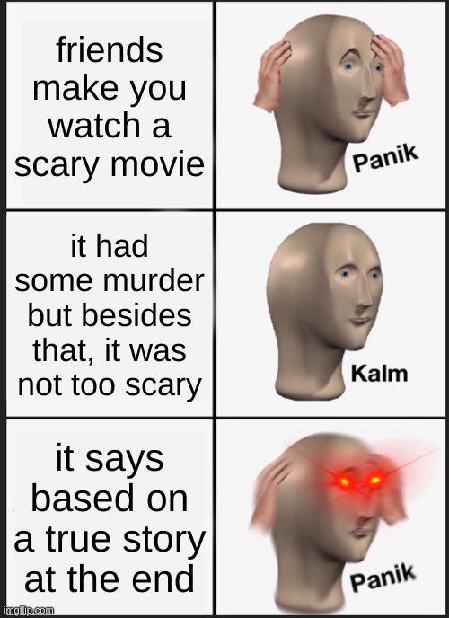 Panik Kalm Panik | friends make you watch a scary movie; it had some murder but besides that, it was not too scary; it says based on a true story at the end | image tagged in memes,panik kalm panik | made w/ Imgflip meme maker