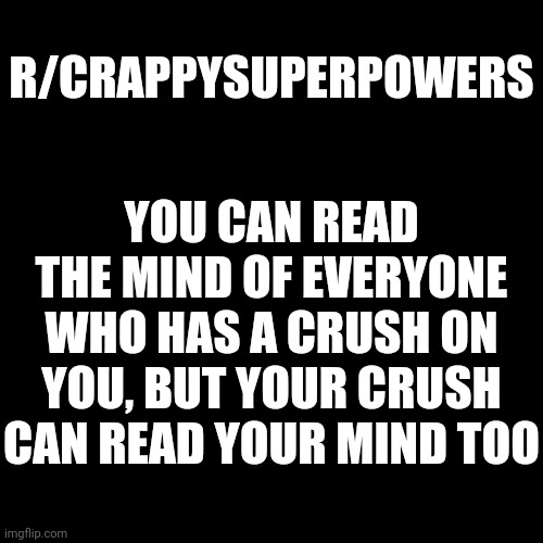 Black Blank | YOU CAN READ THE MIND OF EVERYONE WHO HAS A CRUSH ON YOU, BUT YOUR CRUSH CAN READ YOUR MIND TOO; R/CRAPPYSUPERPOWERS | image tagged in black blank | made w/ Imgflip meme maker