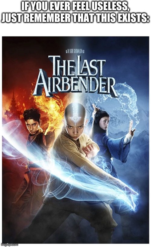 IF YOU EVER FEEL USELESS, JUST REMEMBER THAT THIS EXISTS: | image tagged in the last airbender movie,cringe | made w/ Imgflip meme maker