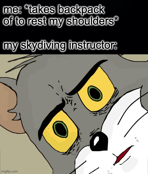 me: *takes backpack of to rest my shoulders*; my skydiving instructor: | image tagged in black background,memes,unsettled tom | made w/ Imgflip meme maker