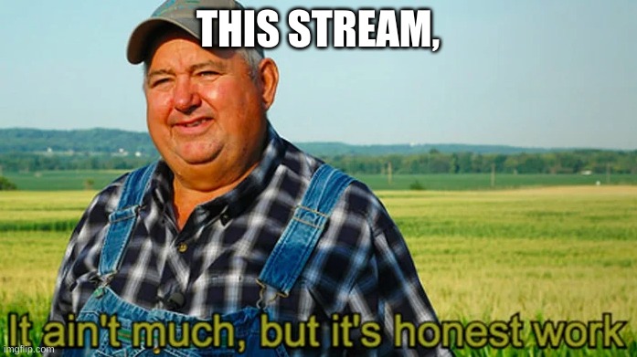 It ain't much but it's honest work | THIS STREAM, | image tagged in it ain't much but it's honest work | made w/ Imgflip meme maker