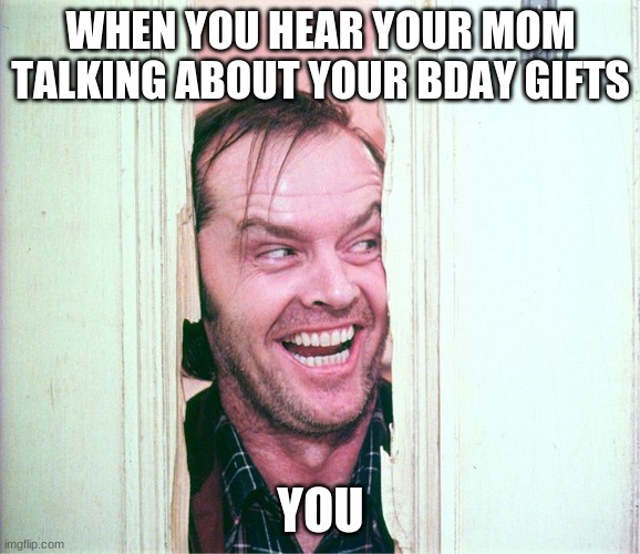 Here's Johhny | WHEN YOU HEAR YOUR MOM TALKING ABOUT YOUR BDAY GIFTS; YOU | image tagged in here's johhny | made w/ Imgflip meme maker