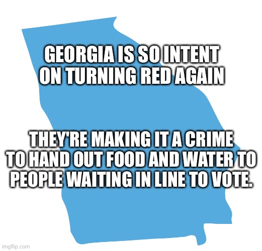 Tell me that's not ridiculous. | GEORGIA IS SO INTENT ON TURNING RED AGAIN; THEY'RE MAKING IT A CRIME TO HAND OUT FOOD AND WATER TO PEOPLE WAITING IN LINE TO VOTE. | image tagged in blue georgia | made w/ Imgflip meme maker