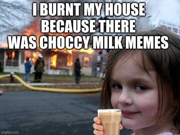 BURNT CHOCCY MILK | I BURNT MY HOUSE; BECAUSE THERE WAS CHOCCY MILK MEMES | image tagged in memes,disaster girl | made w/ Imgflip meme maker