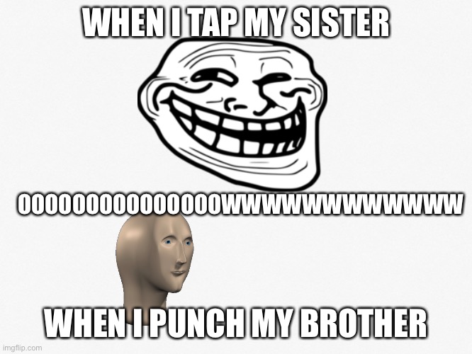 fun | WHEN I TAP MY SISTER; OOOOOOOOOOOOOOOWWWWWWWWWWWW; WHEN I PUNCH MY BROTHER | image tagged in funny memes | made w/ Imgflip meme maker